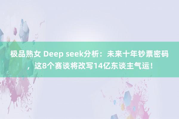 极品熟女 Deep seek分析：未来十年钞票密码，这8个赛谈将改写14亿东谈主气运！