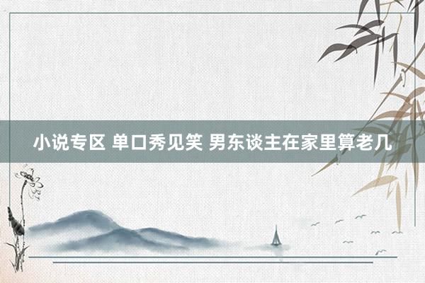 小说专区 单口秀见笑 男东谈主在家里算老几