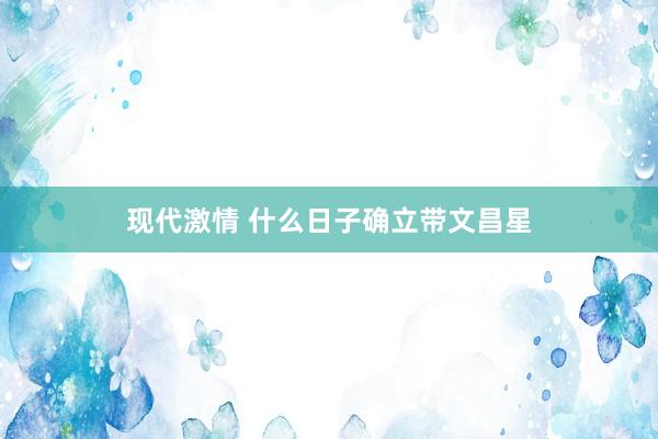 现代激情 什么日子确立带文昌星